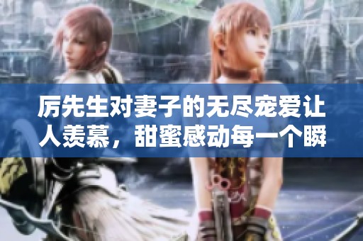 厉先生对妻子的无尽宠爱让人羡慕，甜蜜感动每一个瞬间