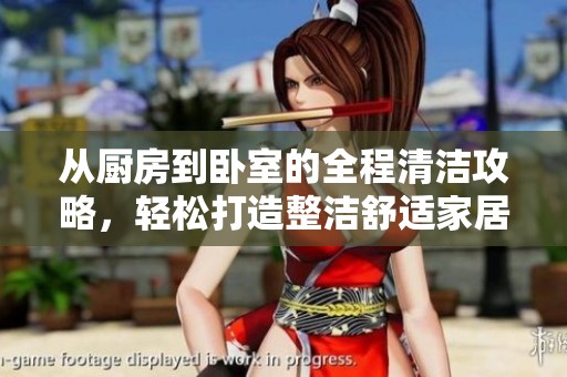 从厨房到卧室的全程清洁攻略，轻松打造整洁舒适家居环境