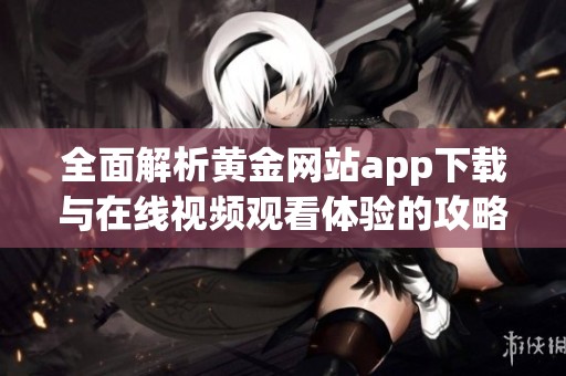 全面解析黄金网站app下载与在线视频观看体验的攻略与指南