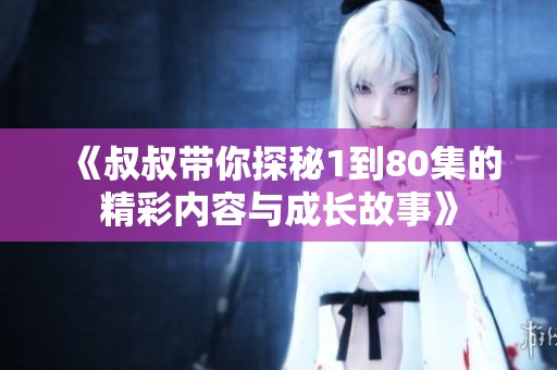 《叔叔带你探秘1到80集的精彩内容与成长故事》