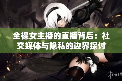 全裸女主播的直播背后：社交媒体与隐私的边界探讨