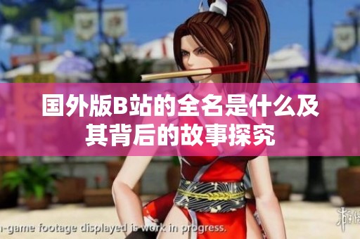 国外版B站的全名是什么及其背后的故事探究