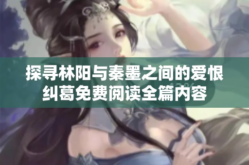 探寻林阳与秦墨之间的爱恨纠葛免费阅读全篇内容