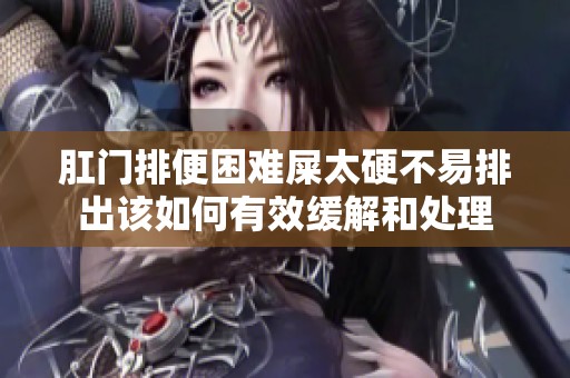 肛门排便困难屎太硬不易排出该如何有效缓解和处理