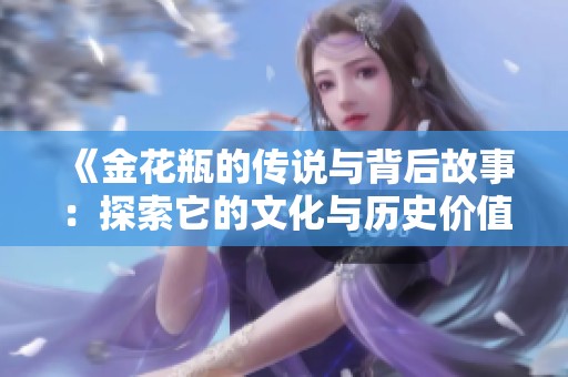 《金花瓶的传说与背后故事：探索它的文化与历史价值》