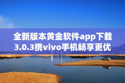 全新版本黄金软件app下载3.0.3携vivo手机畅享更优体验