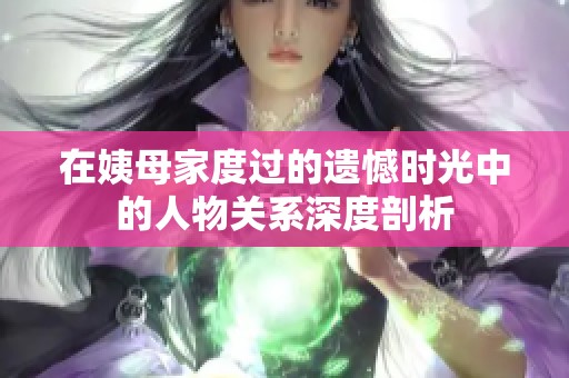 在姨母家度过的遗憾时光中的人物关系深度剖析
