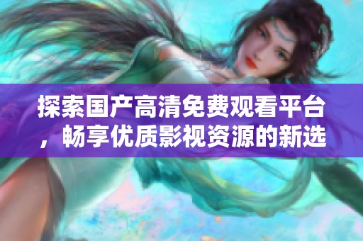 探索国产高清免费观看平台，畅享优质影视资源的新选择