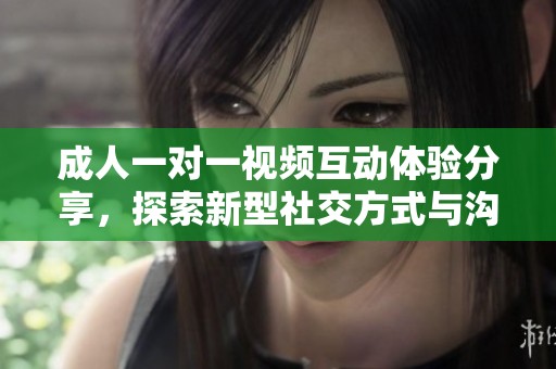 成人一对一视频互动体验分享，探索新型社交方式与沟通技巧