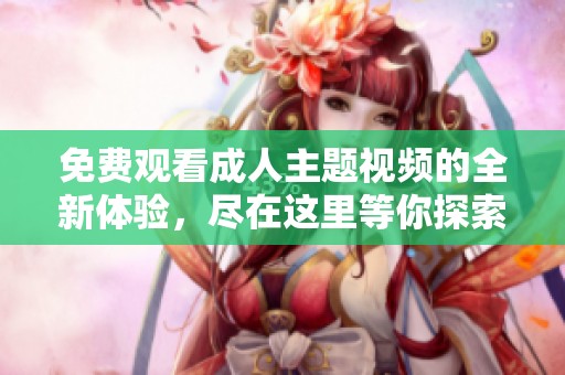 免费观看成人主题视频的全新体验，尽在这里等你探索