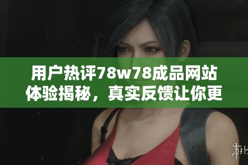 用户热评78w78成品网站体验揭秘，真实反馈让你更了解服务质量