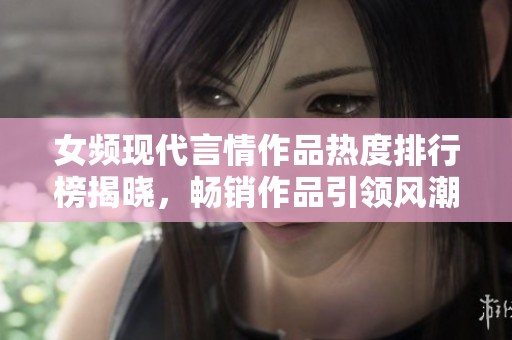 女频现代言情作品热度排行榜揭晓，畅销作品引领风潮