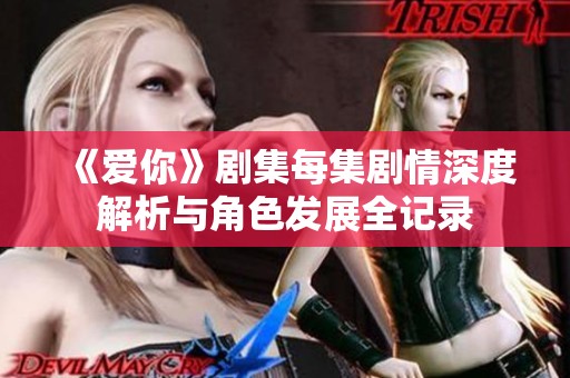 《爱你》剧集每集剧情深度解析与角色发展全记录