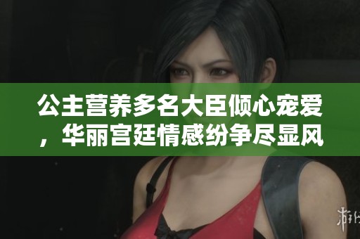 公主营养多名大臣倾心宠爱，华丽宫廷情感纷争尽显风采