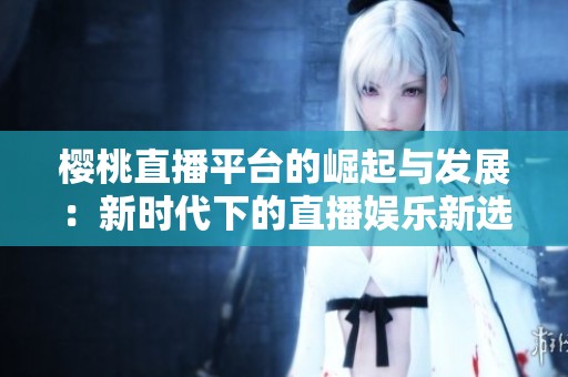 樱桃直播平台的崛起与发展：新时代下的直播娱乐新选择