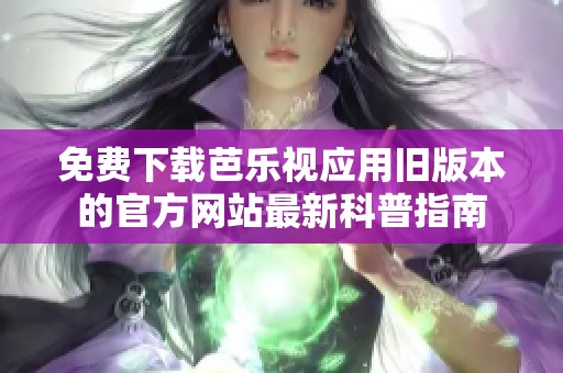 免费下载芭乐视应用旧版本的官方网站最新科普指南