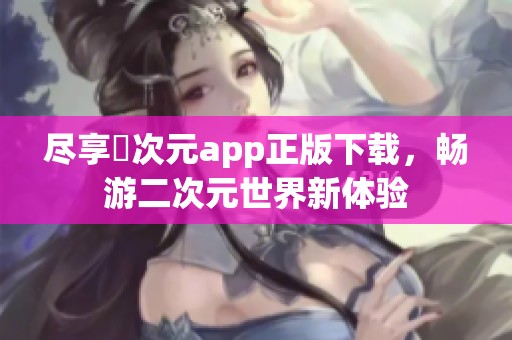 尽享囧次元app正版下载，畅游二次元世界新体验