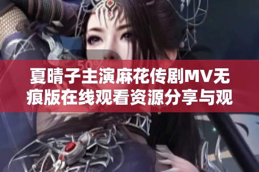 夏晴子主演麻花传剧MV无痕版在线观看资源分享与观后感