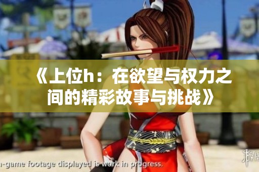 《上位h：在欲望与权力之间的精彩故事与挑战》