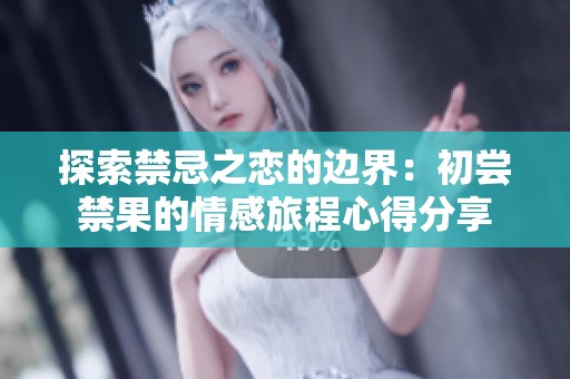探索禁忌之恋的边界：初尝禁果的情感旅程心得分享