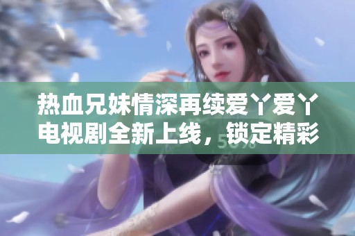 热血兄妹情深再续爱丫爱丫电视剧全新上线，锁定精彩剧集