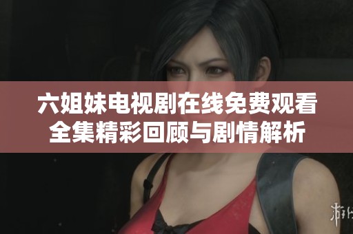 六姐妹电视剧在线免费观看全集精彩回顾与剧情解析