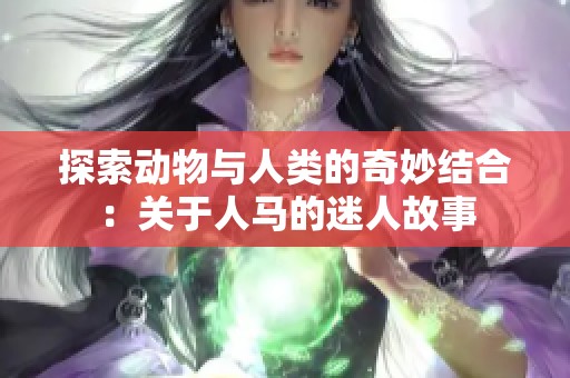 探索动物与人类的奇妙结合：关于人马的迷人故事