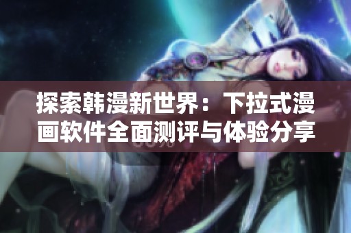 探索韩漫新世界：下拉式漫画软件全面测评与体验分享