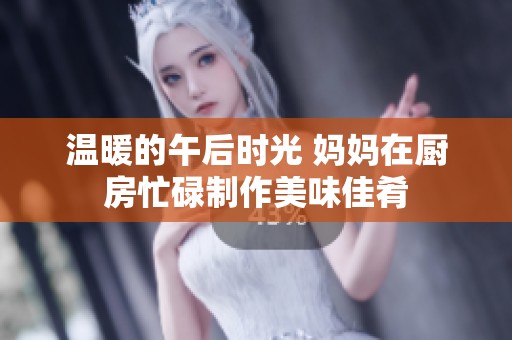 温暖的午后时光 妈妈在厨房忙碌制作美味佳肴