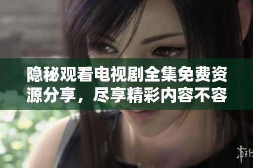 隐秘观看电视剧全集免费资源分享，尽享精彩内容不容错过