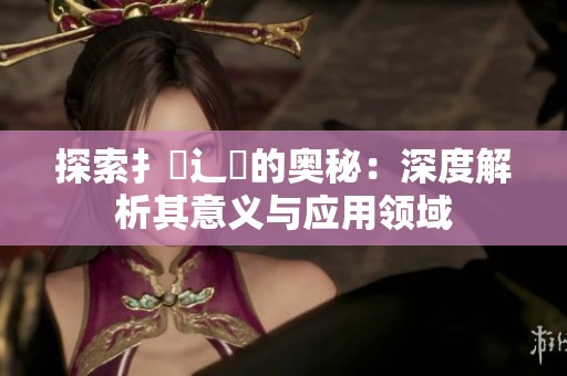 探索扌喿辶畐的奥秘：深度解析其意义与应用领域