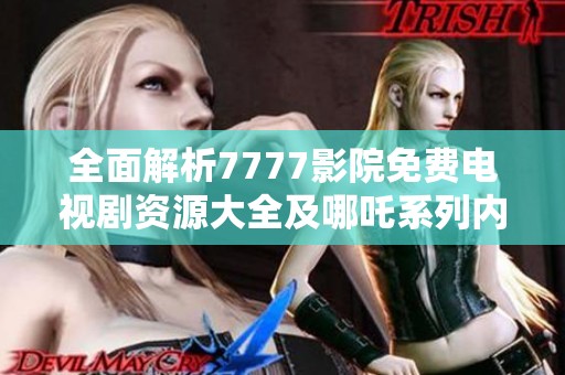 全面解析7777影院免费电视剧资源大全及哪吒系列内容深度解析
