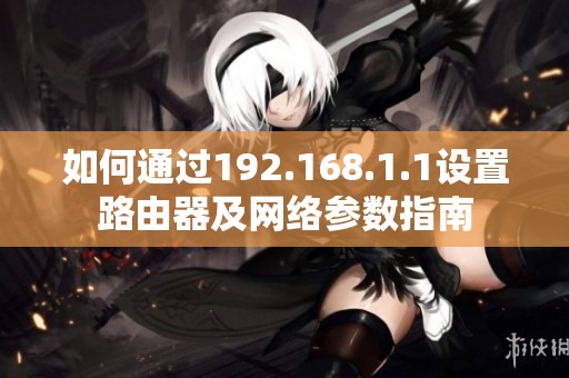 如何通过192.168.1.1设置路由器及网络参数指南