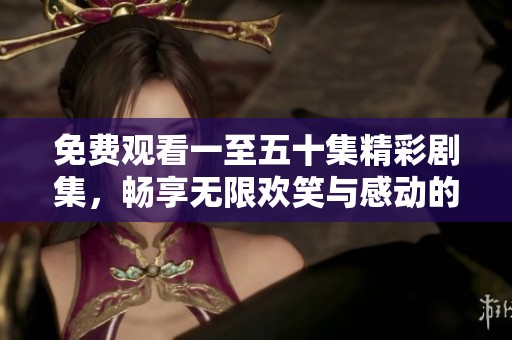 免费观看一至五十集精彩剧集，畅享无限欢笑与感动的视听盛宴