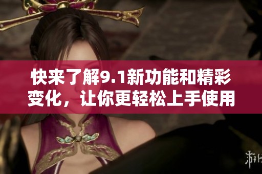 快来了解9.1新功能和精彩变化，让你更轻松上手使用