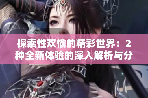 探索性欢愉的精彩世界：2种全新体验的深入解析与分享