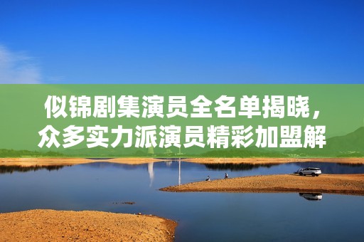 似锦剧集演员全名单揭晓，众多实力派演员精彩加盟解析