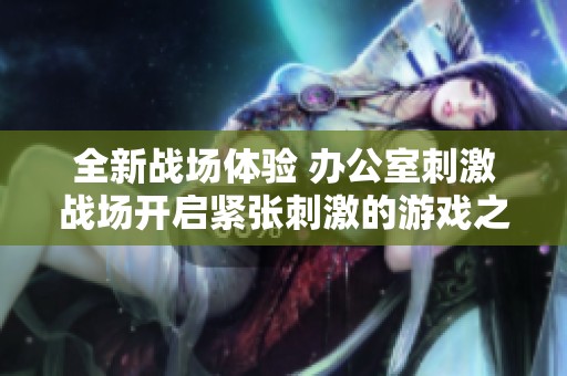 全新战场体验 办公室刺激战场开启紧张刺激的游戏之旅