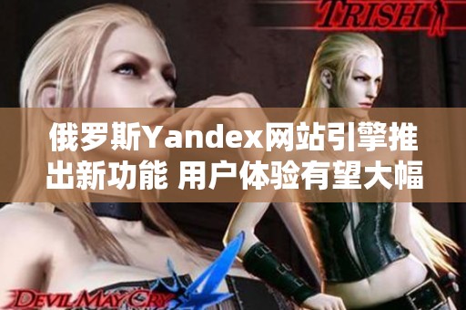 俄罗斯Yandex网站引擎推出新功能 用户体验有望大幅提升