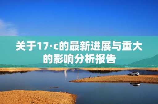 关于17·c的最新进展与重大的影响分析报告