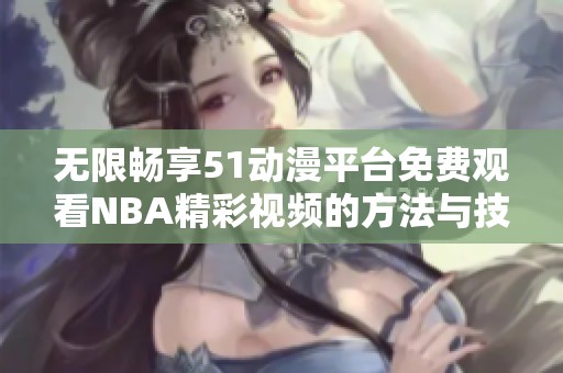 无限畅享51动漫平台免费观看NBA精彩视频的方法与技巧分享