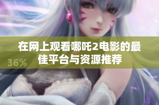 在网上观看哪吒2电影的最佳平台与资源推荐