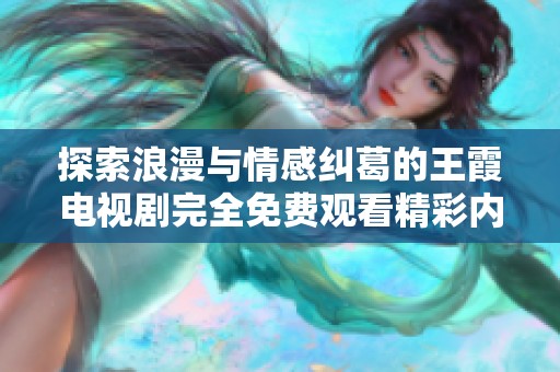 探索浪漫与情感纠葛的王霞电视剧完全免费观看精彩内容