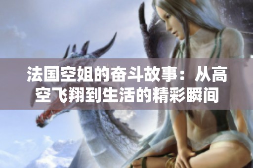 法国空姐的奋斗故事：从高空飞翔到生活的精彩瞬间