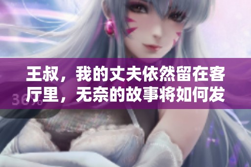 王叔，我的丈夫依然留在客厅里，无奈的故事将如何发展