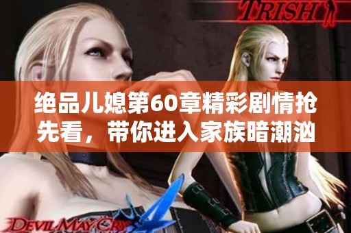 绝品儿媳第60章精彩剧情抢先看，带你进入家族暗潮汹涌的世界