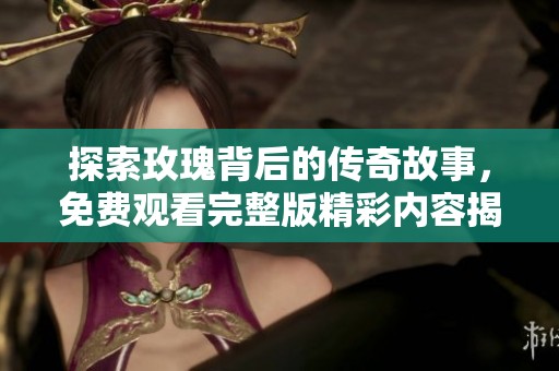 探索玫瑰背后的传奇故事，免费观看完整版精彩内容揭秘