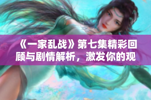 《一家乱战》第七集精彩回顾与剧情解析，激发你的观看欲望