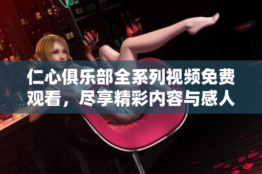 仁心俱乐部全系列视频免费观看，尽享精彩内容与感人故事