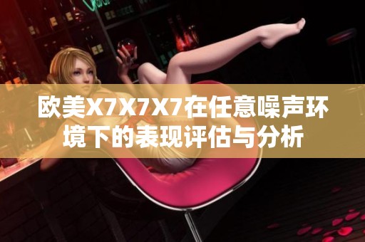 欧美X7X7X7在任意噪声环境下的表现评估与分析
